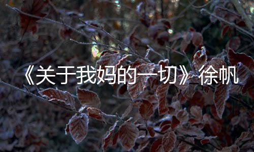 《關(guān)于我媽的一切》徐帆演的季佩珍讓杜淳想起媽媽
