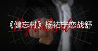 《健忘村》楊祐寧戀戰(zhàn)舒淇誓搶回“初戀”