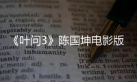 《葉問3》陳國坤電影版“李小龍”首秀【娛樂新聞】風尚中國網