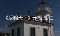 《反騙天下》開播 高仁肖宇梁交鋒火花四濺
