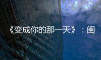 《變成你的那一天》：閨蜜跟你家偶像接吻了，你能接受嗎?