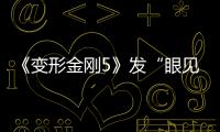 《變形金剛5》發(fā)“眼見為實”版特輯