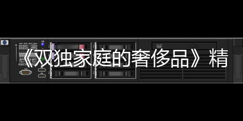 《雙獨(dú)家庭的奢侈品》精彩劇情介紹【風(fēng)尚娛樂(lè)網(wǎng)】風(fēng)尚中國(guó)網(wǎng)