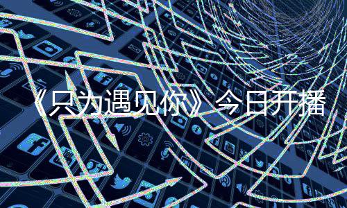 《只為遇見你》今日開播 張銘恩文詠珊一吻定情