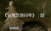 《臺灣足球60年》：談到臺灣足壇的要角，不能不提「南臺電、北大同」