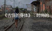 《古怪的身體》：時尚的“所以然”