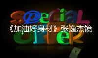 《加油好身材》張逸杰鏡頭前首次落淚 展少年勝負(fù)欲