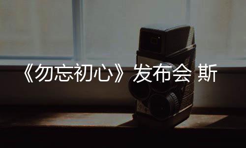 《勿忘初心》發布會 斯琴高娃李天華到場助陣