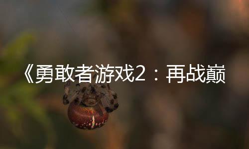 《勇敢者游戲2：再戰巔峰》曝角色海報 勇敢者戰隊全員亮相