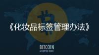 《化妝品標簽管理辦法》政策解讀