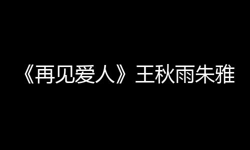 《再見愛人》王秋雨朱雅瓊結(jié)局揭曉：分開也許是更好的選擇