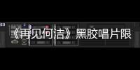 《再見何潔》黑膠唱片限量發(fā)售 追求藝術(shù)訴說溫暖愛意