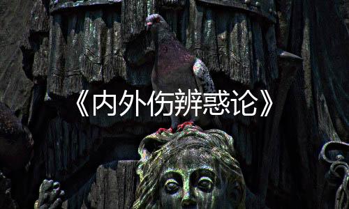 《內外傷辨惑論》