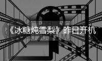 《冰糖燉雪梨》昨日開機(jī)  破冰迎春即刻啟程