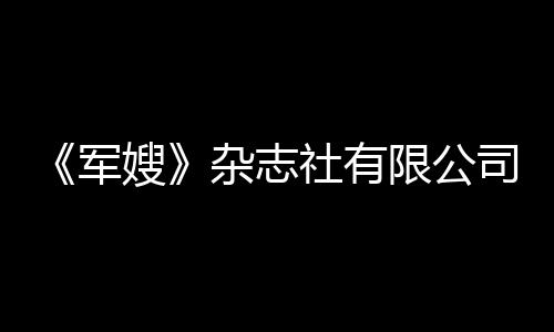 《軍嫂》雜志社有限公司(關于《軍嫂》雜志社有限公司簡述)