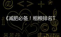 《減肥必備！粗糧排名TOP5，瘦身美味不可錯過！》