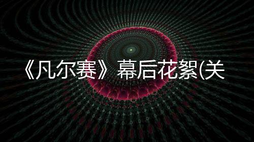 《凡爾賽》幕后花絮(關(guān)于《凡爾賽》幕后花絮簡述)