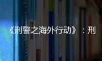 《刑警之海外行動》：刑偵劇重拾現(xiàn)實主義精神