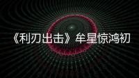 《利刃出擊》牟星驚鴻初現