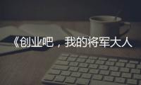 《創(chuàng)業(yè)吧，我的將軍大人》六一開播，美女掌柜竟暴打冷面將軍