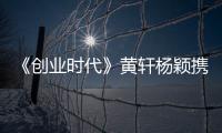《創業時代》黃軒楊穎攜手創業