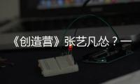 《創(chuàng)造營》張藝凡慫？一跳舞驚艷眾人，怪不得被導(dǎo)師稱贊
