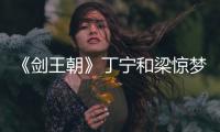 《劍王朝》丁寧和梁驚夢(mèng)是什么關(guān)系？什么時(shí)候播出？