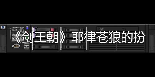 《劍王朝》耶律蒼狼的扮演者是誰(shuí)？耶律蒼狼很眼熟？