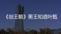 《劍王朝》蘅王知道葉甄什么樣為什么還寵信她？