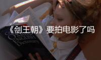 《劍王朝》要拍電影了嗎？還是原班人馬出演？