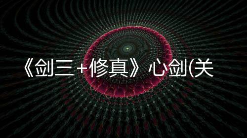 《劍三+修真》心劍(關于《劍三+修真》心劍簡述)