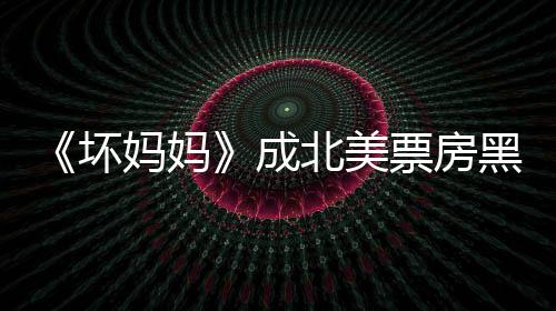 《壞媽媽》成北美票房黑馬 全球票房破一億美元