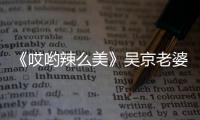 《哎喲辣么美》吳京老婆曾三年不吃主食