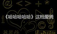 《哈哈哈哈哈》這檔愛騰聯(lián)合獨播綜藝的火是一次必然事件