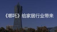 《哪吒》給家居行業帶來了哪些啟示？