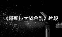 《哥斯拉大戰(zhàn)金剛》片段流出 場面一度失控