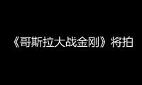 《哥斯拉大戰金剛》將拍續集 今年下半年開拍