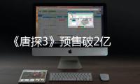《唐探3》預售破2億 創國產片預售最快破2億紀錄