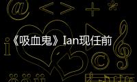 《吸血鬼》Ian現(xiàn)任前任聚餐破不和傳聞