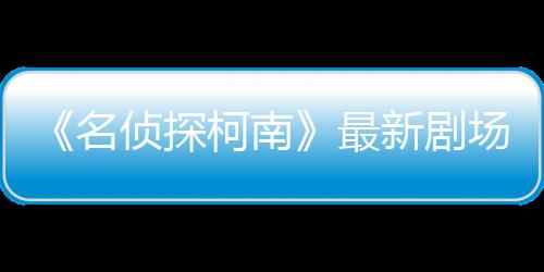 《名偵探柯南》最新劇場版今日再度回歸