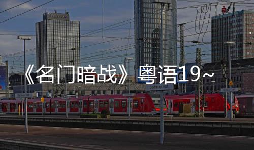 《名門暗戰》粵語19~20集,電視劇劇情介紹1