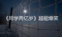 《同學兩億歲》超能爆笑上線 18歲李庚希初戀臉演繹暴走蘿莉