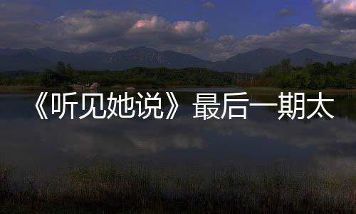 《聽見她說》最后一期太驚艷，楊冪表現獲贊，8.4分真沒給高！