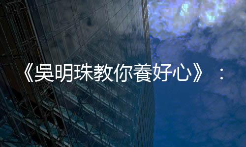 《吳明珠教你養好心》：心臟好不好，觀察臉上11個地方就能略知一二