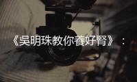 《吳明珠教你養好腎》：熬夜、憋尿、火鍋配啤酒，養成傷腎壞習慣