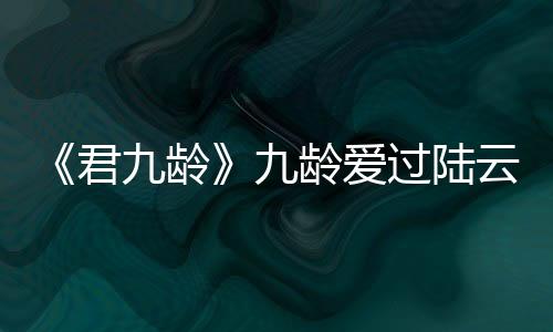 《君九齡》九齡愛過陸云旗嗎?為什么?