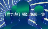 《君九齡》播出到哪一集了?