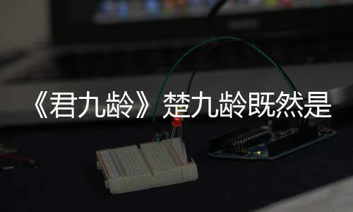 《君九齡》楚九齡既然是冒名頂替,為什么又要改名為君九齡?