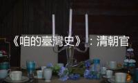 《咱的臺(tái)灣史》：清朝官員被外派到偏遠(yuǎn)臺(tái)灣，除了吟詩(shī)作對(duì)還能幹嘛？