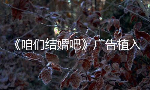 《咱們結婚吧》廣告植入過多 劉江回應盡量忽略吧【電視劇】風尚中國網